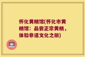 怀化黄精馆(怀化市黄精馆：品尝正宗黄精，体验非遗文化之旅)