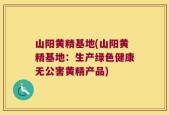 山阳黄精基地(山阳黄精基地：生产绿色健康无公害黄精产品)