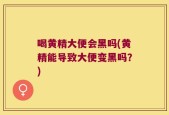 喝黄精大便会黑吗(黄精能导致大便变黑吗？)