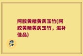 阿胶黄精黄芪玉竹(阿胶黄精黄芪玉竹，滋补佳品)