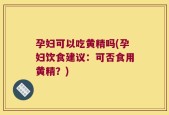 孕妇可以吃黄精吗(孕妇饮食建议：可否食用黄精？)
