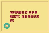 石斛黄精玉竹(石斛黄精玉竹：滋补养生好选择)