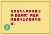 养生堂枸杞黄精桑葚泡茶(养生茶饮：枸杞黄精桑葚泡出的美味与健康)