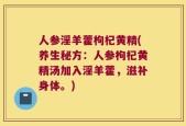 人参淫羊藿枸杞黄精(养生秘方：人参枸杞黄精汤加入淫羊藿，滋补身体。)