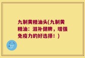 九制黄精油头(九制黄精油：滋补健脾，增强免疫力的好选择！)