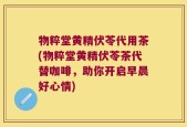 物粹堂黄精伏苓代用茶(物粹堂黄精伏苓茶代替咖啡，助你开启早晨好心情)