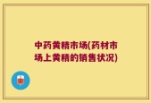 中药黄精市场(药材市场上黄精的销售状况)