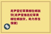 兆尹堂杞草黄精牡蛎肽饮(兆尹堂推出杞草黄精牡蛎肽饮，助力养生保健)