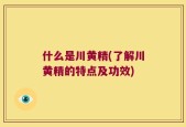 什么是川黄精(了解川黄精的特点及功效)