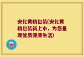 安化黄精包装(安化黄精包装新上市，为您呈现优质健康生活)