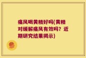 痛风喝黄精好吗(黄精对缓解痛风有效吗？近期研究结果揭示)