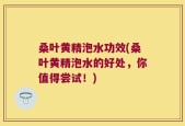 桑叶黄精泡水功效(桑叶黄精泡水的好处，你值得尝试！)