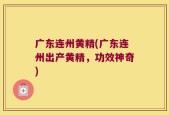 广东连州黄精(广东连州出产黄精，功效神奇)