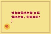 谁有鲜黄精出售(有鲜黄精出售，你需要吗？)