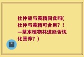 杜仲能与黄精同食吗(杜仲与黄精可合用？！—草本植物共进能否优化营养？)
