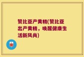 赞比亚产黄精(赞比亚出产黄精，唤醒健康生活新风尚)