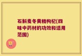石斛麦冬黄精枸杞(四味中药材的功效和适用范围)