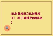 日本黄精王(日本黄精王：利于健康的保健品)