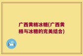 广西黄精冰糖(广西黄精与冰糖的完美结合)