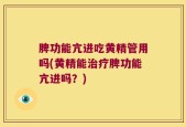 脾功能亢进吃黄精管用吗(黄精能治疗脾功能亢进吗？)