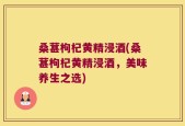 桑葚枸杞黄精浸酒(桑葚枸杞黄精浸酒，美味养生之选)
