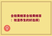 合拍黄精茶合拍黄精茶：祛湿养生的好选择)