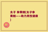 太子 参黄精(太子参黄精——助力男性健康)