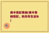 佛手搭配黄精(佛手黄精搭配，助你养生滋补)