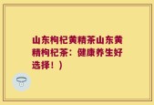 山东枸杞黄精茶山东黄精枸杞茶：健康养生好选择！)