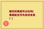 刚挖的黄精可以吃吗(黄精能否作为食材食用？)