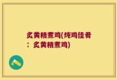炙黄精煮鸡(炖鸡佳肴：炙黄精煮鸡)
