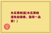 木瓜黄精酒(木瓜黄精酒有益健康，值得一品尝！)