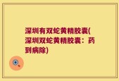 深圳有双蛇黄精胶囊(深圳双蛇黄精胶囊：药到病除)