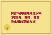 何首乌黄精黄芪泡水喝(何首乌、黄精、黄芪泡水喝的正确方法)