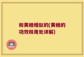 和黄精相似的(黄精的功效和用处详解)