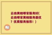 云南黄精哪家服务好(云南哪家黄精服务最优？优质服务推荐！)