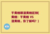 干黄精跟湿黄精区别(黄精：干黄精 VS 湿黄精，你了解吗？)
