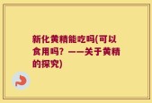 新化黄精能吃吗(可以食用吗？——关于黄精的探究)