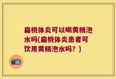 扁桃体炎可以喝黄精泡水吗(扁桃体炎患者可饮用黄精泡水吗？)