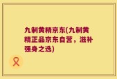九制黄精京东(九制黄精正品京东自营，滋补强身之选)
