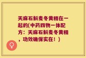 天麻石斛麦冬黄精在一起的(中药四物一体配方：天麻石斛麦冬黄精，功效确保实在！)