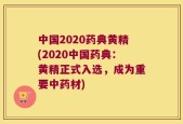 中国2020药典黄精(2020中国药典：黄精正式入选，成为重要中药材)