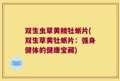 双生虫草黄精牡蛎片(双生草黄牡蛎片：强身健体的健康宝藏)
