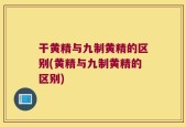 干黄精与九制黄精的区别(黄精与九制黄精的区别)
