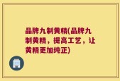 品牌九制黄精(品牌九制黄精，提高工艺，让黄精更加纯正)