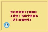 池州黄精加工(池州加工黄精：传承中医秘方，助力改善养生)