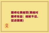 腰疼吃黄精赞(黄精对腰疼有益：缓解不适、促进健康)