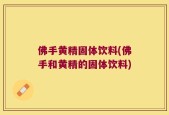 佛手黄精固体饮料(佛手和黄精的固体饮料)