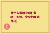 用什么黄精止咳( 黄精：天然、安全的止咳良药)