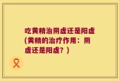 吃黄精治阴虚还是阳虚(黄精的治疗作用：阴虚还是阳虚？)
